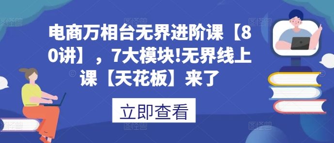 电商万相台无界进阶课【80讲】，7大模块!无界线上课【天花板】来了-指尖网