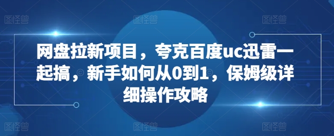 网盘拉新项目，夸克百度uc迅雷一起搞，新手如何从0到1，保姆级详细操作攻略-指尖网