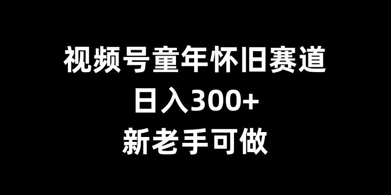 视频号童年怀旧赛道，日入300+，新老手可做【揭秘】-指尖网