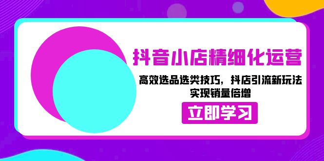 抖音小店精细化运营：高效选品选类技巧，抖店引流新玩法，实现销量倍增-指尖网