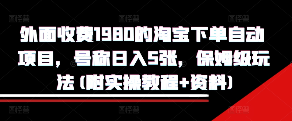 外面收费1980的淘宝下单自动项目，号称日入5张，保姆级玩法(附实操教程+资料)【揭秘】-指尖网