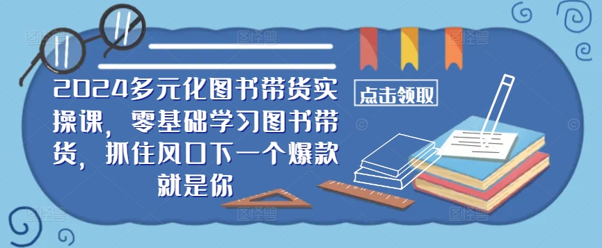 ​​2024多元化图书带货实操课，零基础学习图书带货，抓住风口下一个爆款就是你-指尖网