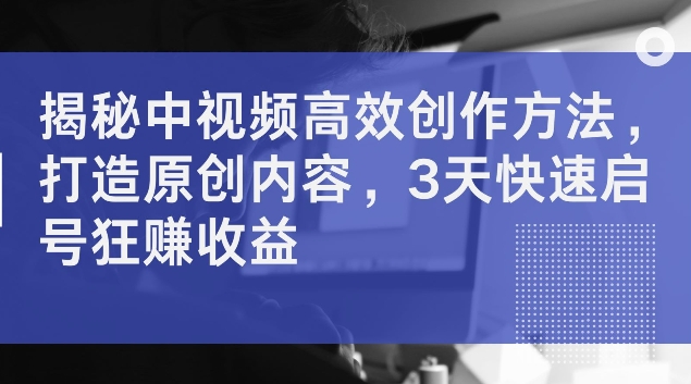 揭秘中视频高效创作方法，打造原创内容，3天快速启号狂赚收益【揭秘】-指尖网