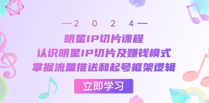 明星IP切片课程：认识明星IP切片及赚钱模式，掌握流量推送和起号框架逻辑-指尖网