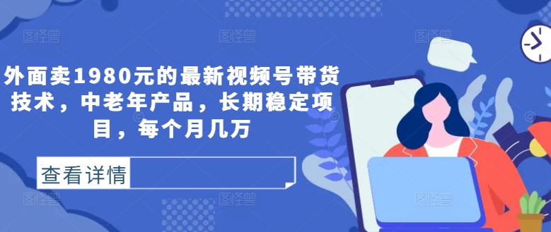 外面卖1980元的最新视频号带货技术，中老年产品，长期稳定项目，每个月几万-指尖网