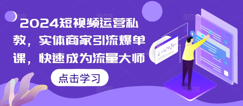 2024短视频运营私教，实体商家引流爆单课，快速成为流量大师-指尖网