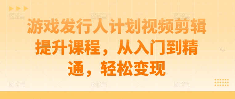 游戏发行人计划视频剪辑提升课程，从入门到精通，轻松变现-指尖网