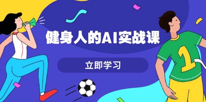 健身人的AI实战课，7天从0到1提升效率，快速入门AI，掌握爆款内容-指尖网