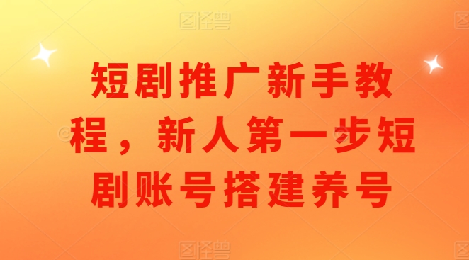 短剧推广新手教程，新人第一步短剧账号搭建养号-指尖网