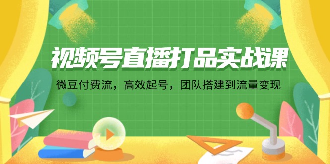 视频号直播打品实战课：微 豆 付 费 流，高效起号，团队搭建到流量变现-指尖网