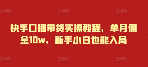 快手口播带货实操教程，单月佣金10w，新手小白也能入局-指尖网