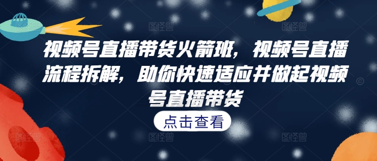 视频号直播带货火箭班，​视频号直播流程拆解，助你快速适应并做起视频号直播带货-指尖网