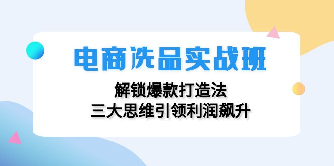 电商选品实战班：解锁爆款打造法，三大思维引领利润飙升-指尖网