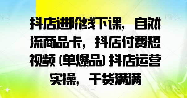 抖店进阶线下课，自然流商品卡，抖店付费短视频(单爆品)抖店运营实操，干货满满-指尖网