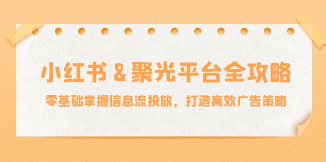 小红薯&聚光平台全攻略：零基础掌握信息流投放，打造高效广告策略-指尖网