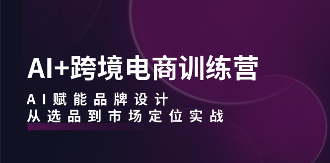 AI+跨境电商训练营：AI赋能品牌设计，从选品到市场定位实战-指尖网