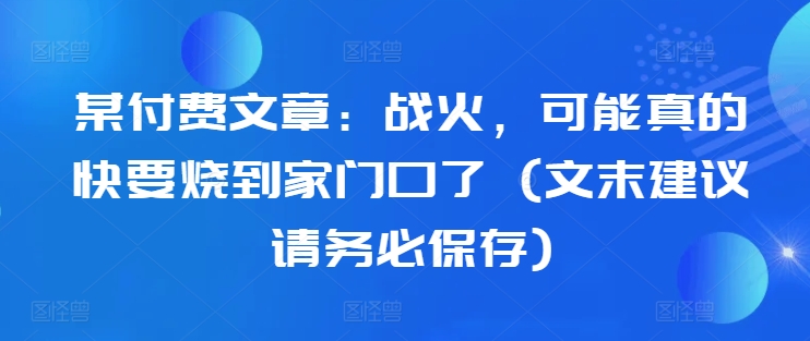 某付费文章：战火，可能真的快要烧到家门口了 (文末建议请务必保存)-指尖网