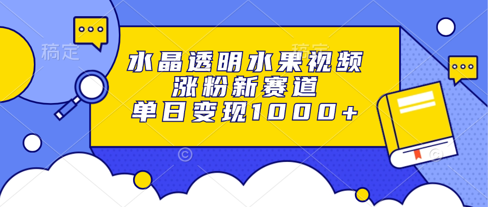 水晶透明水果视频，涨粉新赛道，单日变现1000+-指尖网