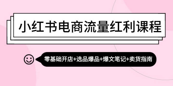 小红书电商流量红利课程：零基础开店+选品爆品+爆文笔记+卖货指南-指尖网