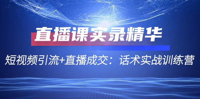 直播课实录精华：短视频引流+直播成交：话术实战训练营-指尖网