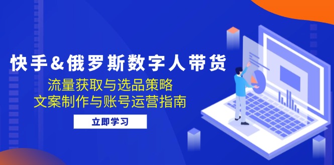 快手&俄罗斯 数字人带货：流量获取与选品策略 文案制作与账号运营指南-指尖网