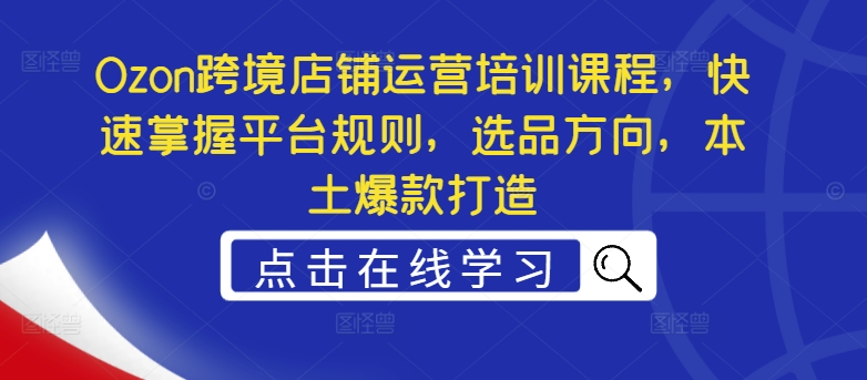 Ozon跨境店铺运营培训课程，快速掌握平台规则，选品方向，本土爆款打造-指尖网