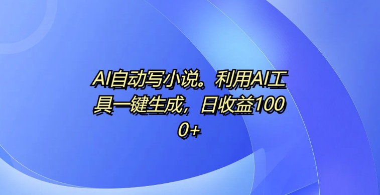 AI自动写小说，利用AI工具一键生成，日收益1k【揭秘】-指尖网