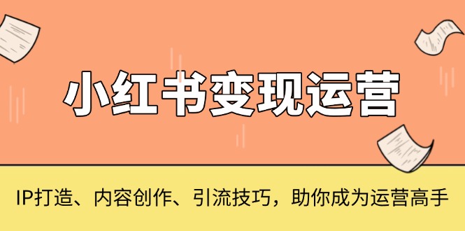 小红书变现运营，IP打造、内容创作、引流技巧，助你成为运营高手-指尖网