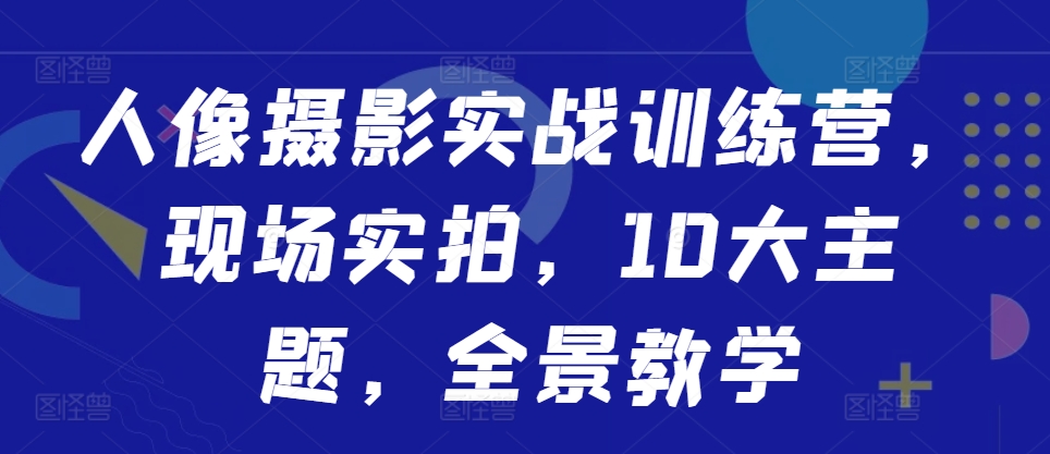 人像摄影实战训练营，现场实拍，10大主题，全景教学-指尖网