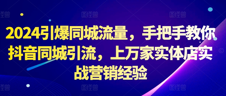 2024引爆同城流量，手把手教你抖音同城引流，上万家实体店实战营销经验-指尖网