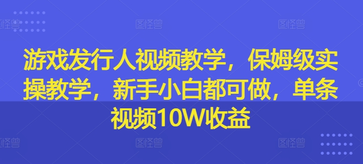 游戏发行人视频教学，保姆级实操教学，新手小白都可做，单条视频10W收益-指尖网