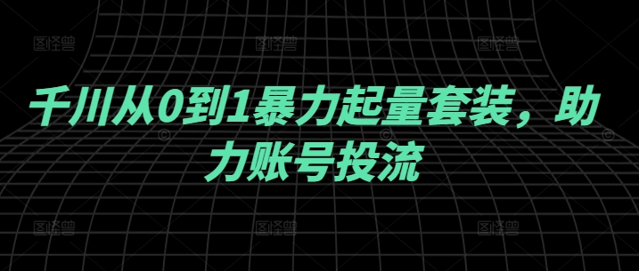 千川从0到1暴力起量套装，助力账号投流-指尖网