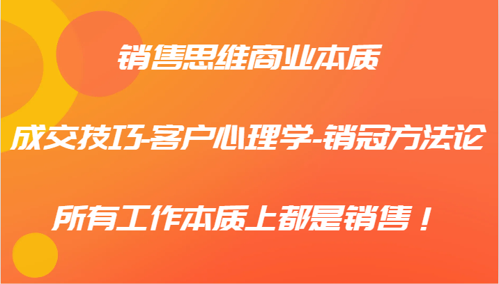 销售思维商业本质-成交技巧-客户心理学-销冠方法论，所有工作本质上都是销售！-指尖网