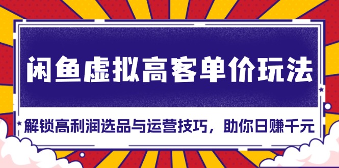 闲鱼虚拟高客单价玩法：解锁高利润选品与运营技巧，助你日赚千元！-指尖网