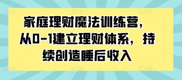 家庭理财魔法训练营，从0-1建立理财体系，持续创造睡后收入-指尖网