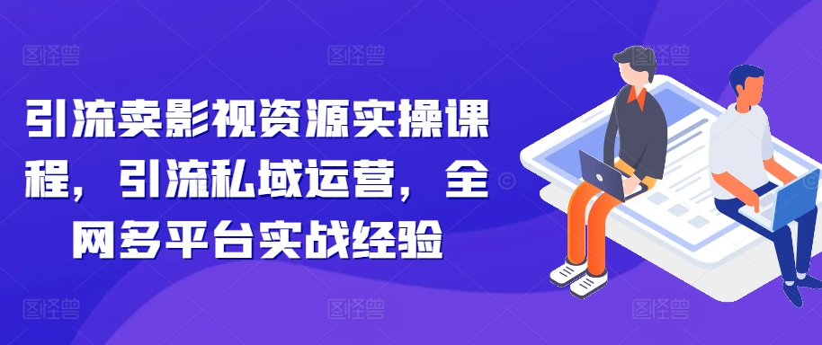 引流卖影视资源实操课程，引流私域运营，全网多平台实战经验-指尖网