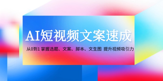 AI短视频文案速成：从0到1 掌握选题、文案、脚本、文生图 提升视频吸引力-指尖网