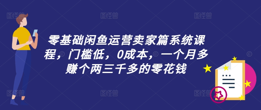 零基础闲鱼运营卖家篇系统课程，门槛低，0成本，一个月多赚个两三千多的零花钱-指尖网