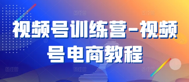 视频号训练营-视频号电商教程-指尖网