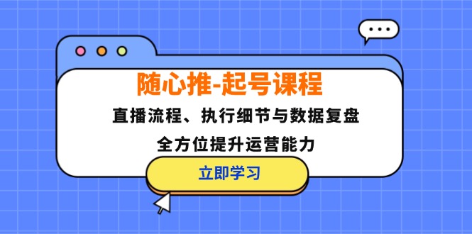 随心推-起号课程：直播流程、执行细节与数据复盘，全方位提升运营能力-指尖网