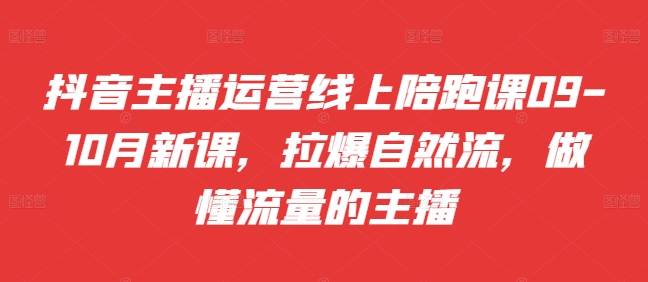 抖音主播运营线上陪跑课09-10月新课，拉爆自然流，做懂流量的主播-指尖网