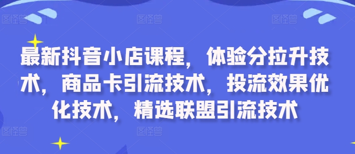 最新抖音小店课程，体验分拉升技术，商品卡引流技术，投流效果优化技术，精选联盟引流技术-指尖网