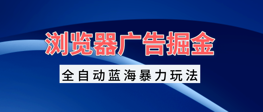 浏览器广告掘金，全自动蓝海暴力玩法，轻松日入1000+矩阵无脑开干-指尖网