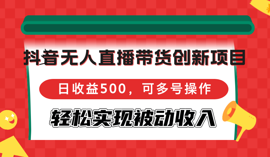 抖音无人直播带货创新项目，日收益500，可多号操作，轻松实现被动收入-指尖网