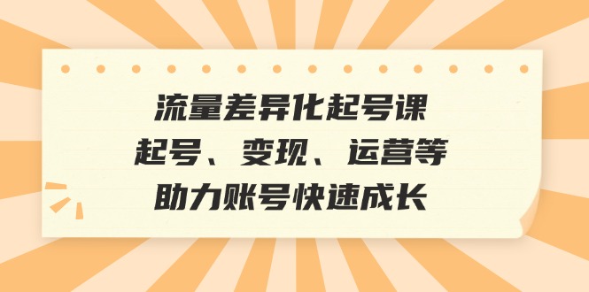 流量差异化起号课：起号、变现、运营等，助力账号快速成长-指尖网