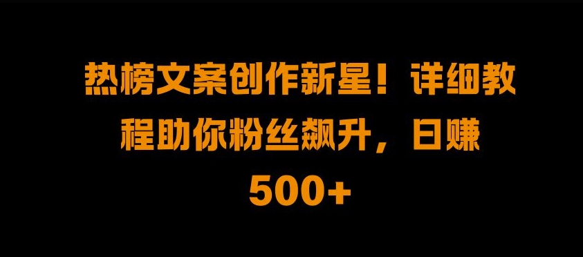 热榜文案创作新星!详细教程助你粉丝飙升，日入500+【揭秘】-指尖网