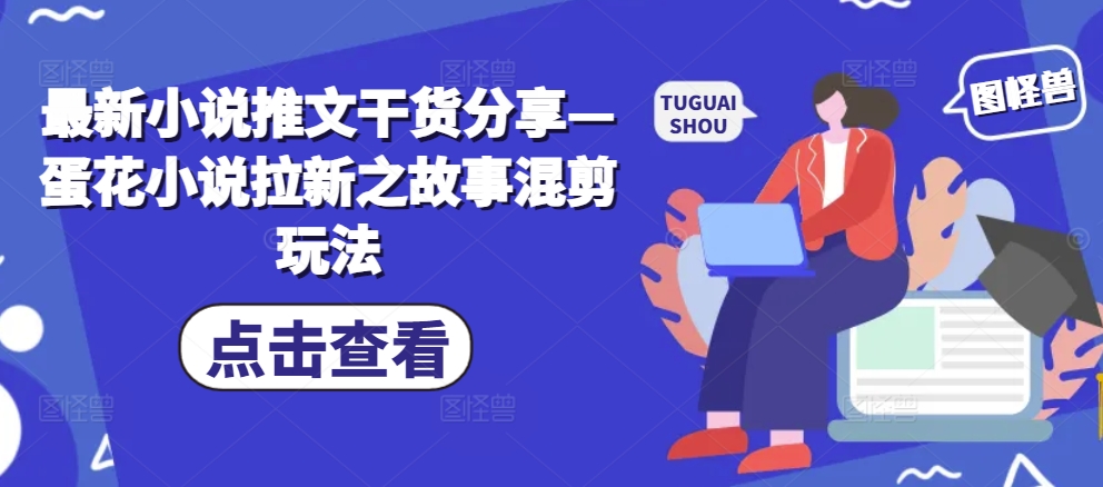 最新小说推文干货分享—蛋花小说拉新之故事混剪玩法-指尖网