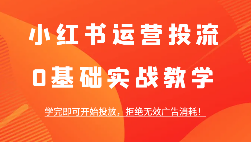 小红书运营投流，0基础实战教学，学完即可开始投放，拒绝无效广告消耗！-指尖网