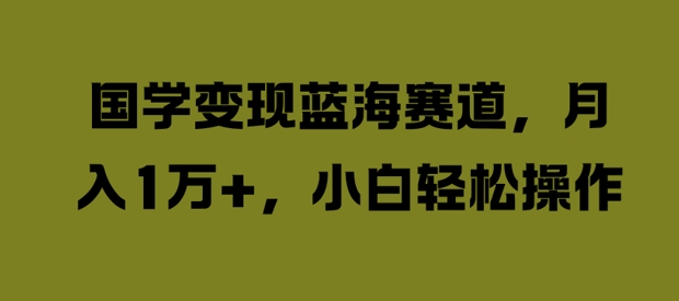 国学变现蓝海赛道，月入1W+，小白轻松操作【揭秘】-指尖网