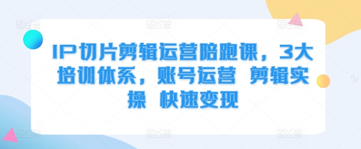 IP切片剪辑运营陪跑课，3大培训体系，账号运营 剪辑实操 快速变现-指尖网